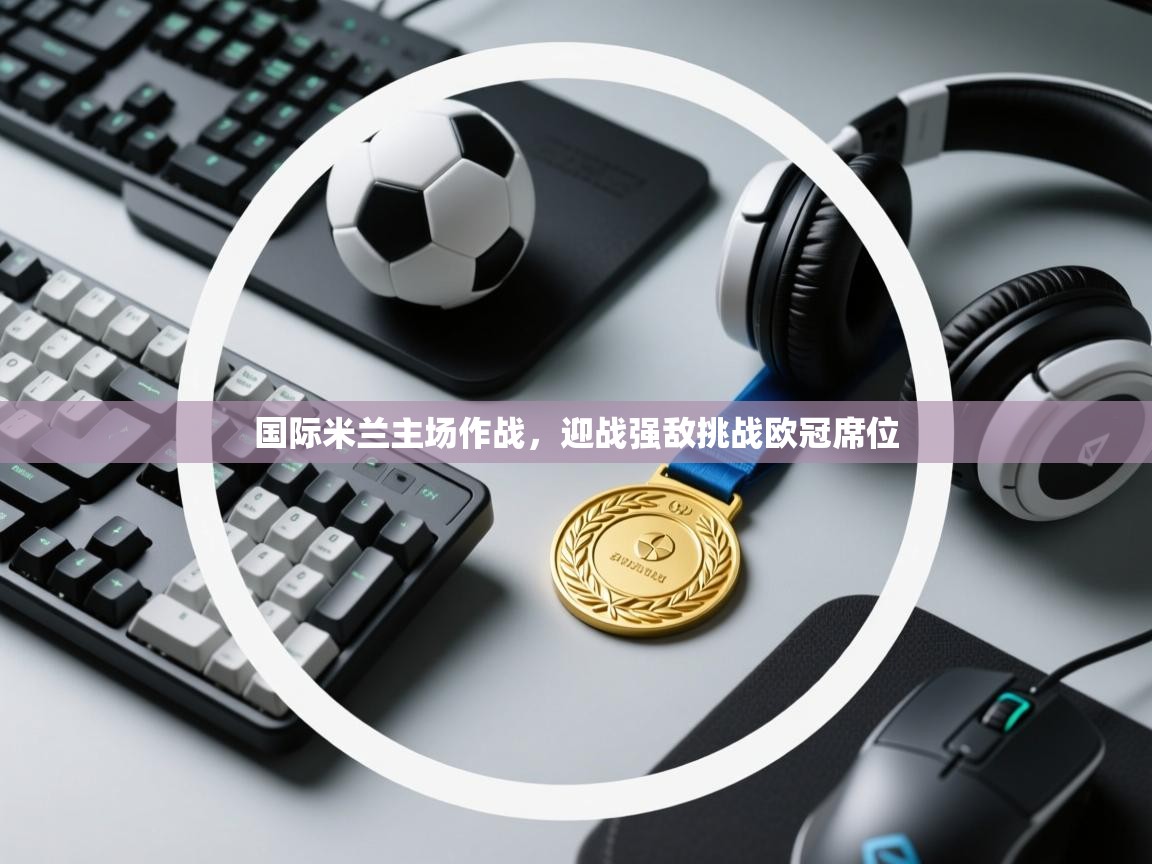 国际米兰主场作战，迎战强敌挑战欧冠席位