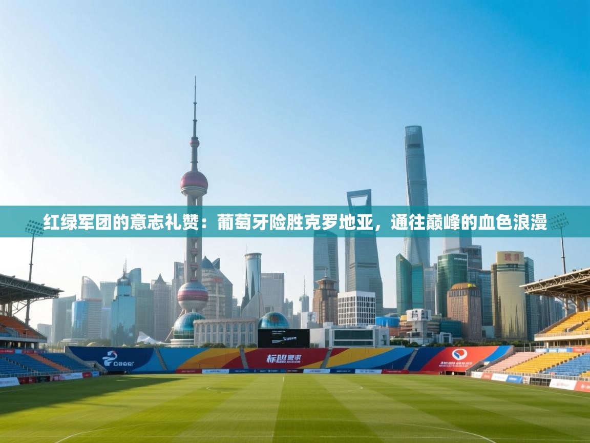 红绿军团的意志礼赞：葡萄牙险胜克罗地亚，通往巅峰的血色浪漫