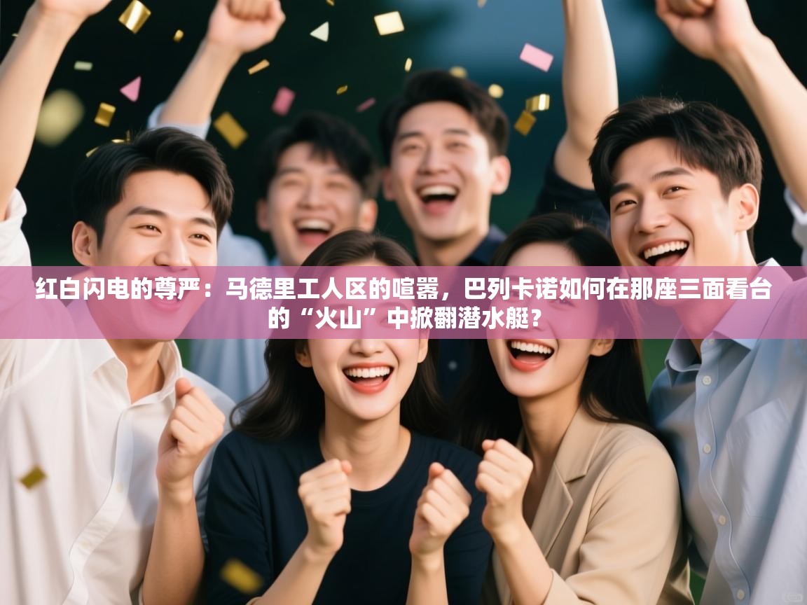 红白闪电的尊严：马德里工人区的喧嚣，巴列卡诺如何在那座三面看台的“火山”中掀翻潜水艇？