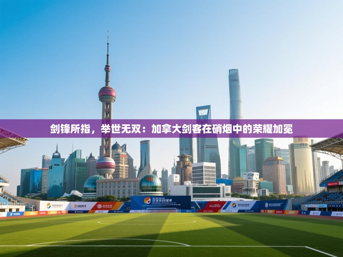 剑锋所指，举世无双：加拿大剑客在硝烟中的荣耀加冕