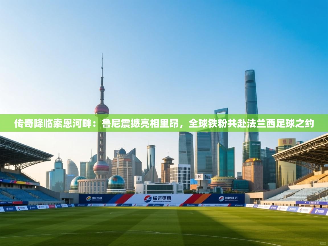 传奇降临索恩河畔:鲁尼震撼亮相里昂,全球铁粉共赴法兰西足球之约 第1张