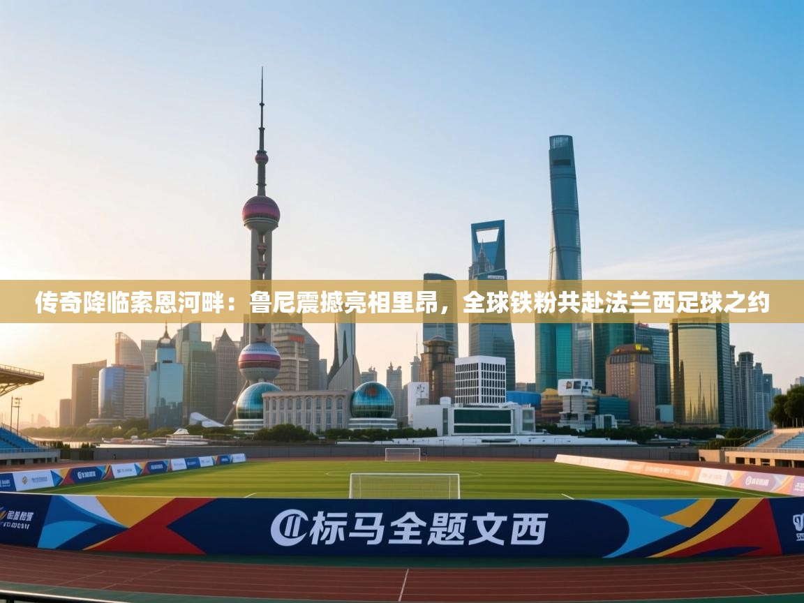 传奇降临索恩河畔:鲁尼震撼亮相里昂,全球铁粉共赴法兰西足球之约 第2张