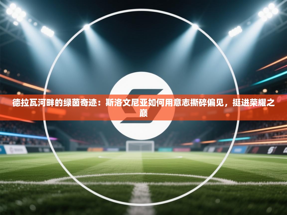 德拉瓦河畔的绿茵奇迹：斯洛文尼亚如何用意志撕碎偏见，挺进荣耀之巅