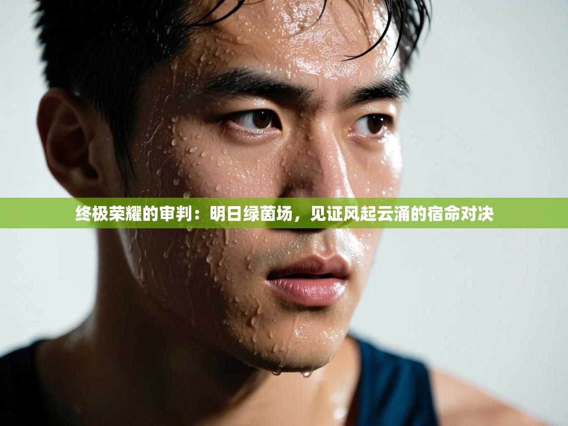 终极荣耀的审判：明日绿茵场，见证风起云涌的宿命对决