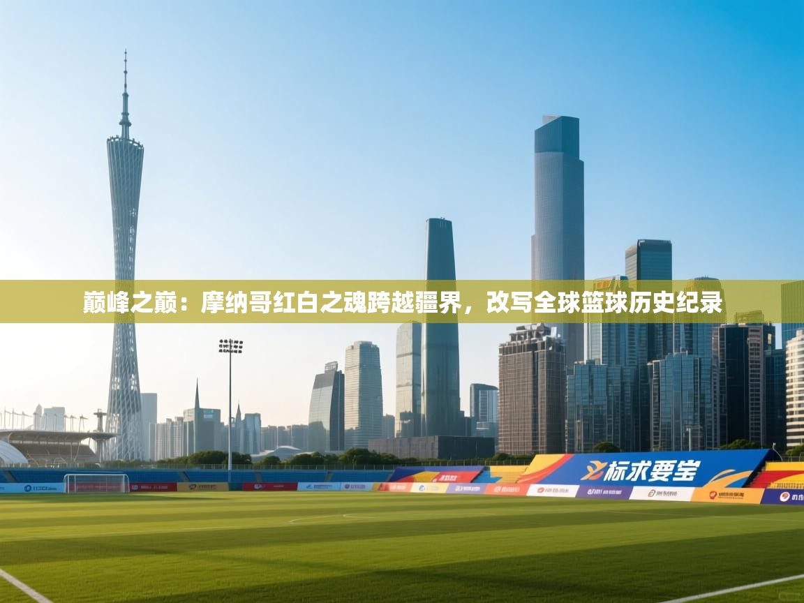 巅峰之巅：摩纳哥红白之魂跨越疆界，改写全球篮球历史纪录