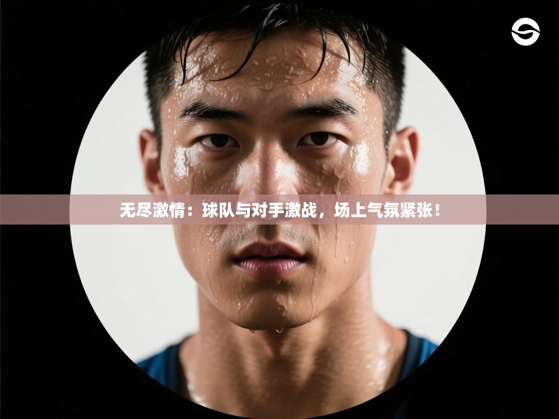 无尽激情:球队与对手激战,场上气氛紧张! 第1张